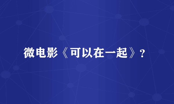微电影《可以在一起》？