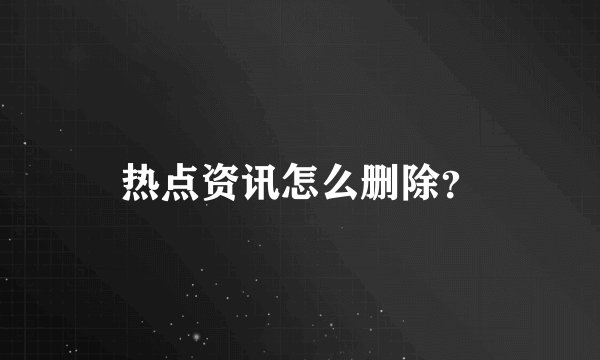 热点资讯怎么删除？