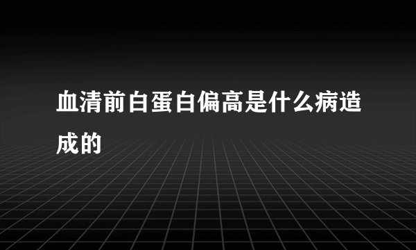 血清前白蛋白偏高是什么病造成的