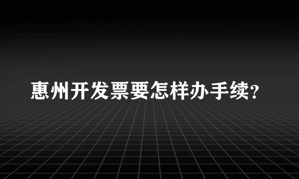 惠州开发票要怎样办手续？