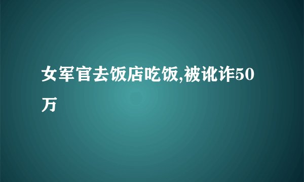 女军官去饭店吃饭,被讹诈50万