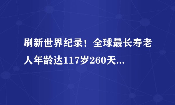 刷新世界纪录！全球最长寿老人年龄达117岁260天，目标活到120岁！