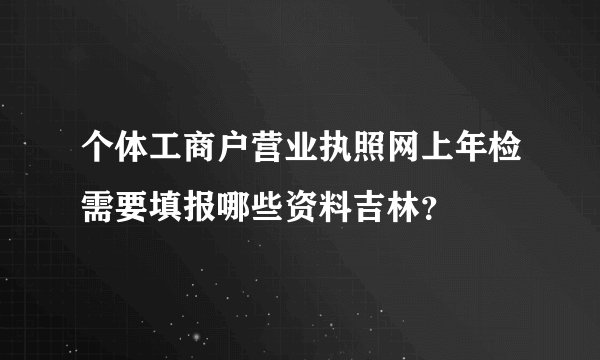 个体工商户营业执照网上年检需要填报哪些资料吉林？