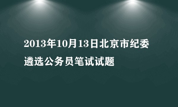 2013年10月13日北京市纪委遴选公务员笔试试题