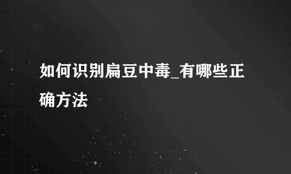 如何识别扁豆中毒_有哪些正确方法