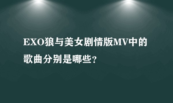 EXO狼与美女剧情版MV中的歌曲分别是哪些?