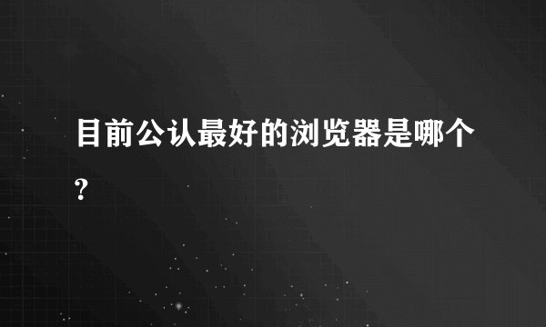 目前公认最好的浏览器是哪个？