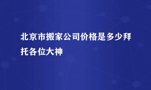北京市搬家公司价格是多少拜托各位大神