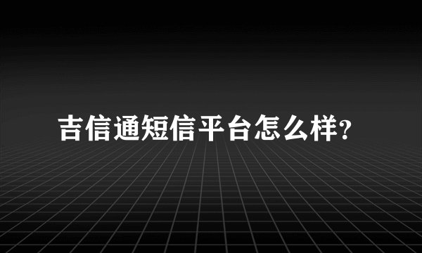 吉信通短信平台怎么样？