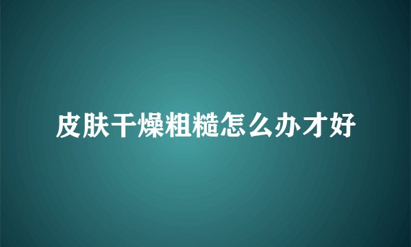 皮肤干燥粗糙怎么办才好