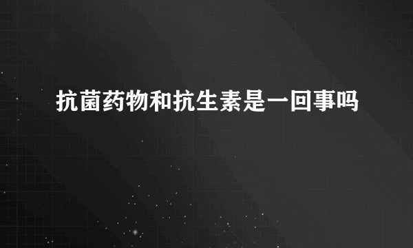 抗菌药物和抗生素是一回事吗