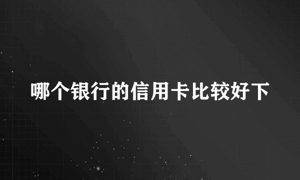 哪个银行的信用卡比较好下