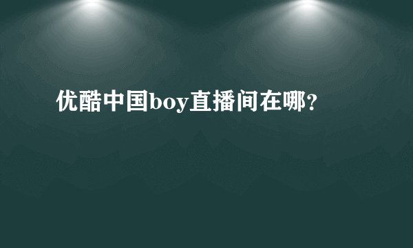 优酷中国boy直播间在哪？
