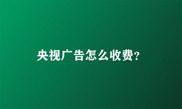 央视广告怎么收费？