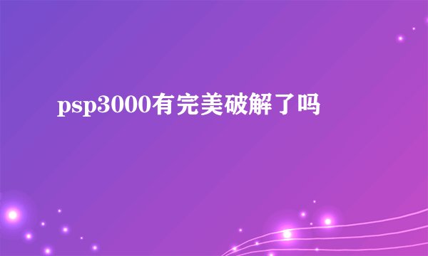 psp3000有完美破解了吗
