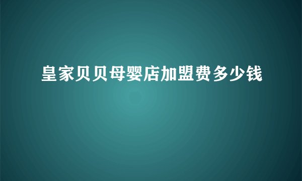 皇家贝贝母婴店加盟费多少钱