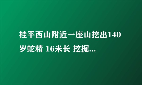 桂平西山附近一座山挖出140岁蛇精 16米长 挖掘工人死亡是真的吗