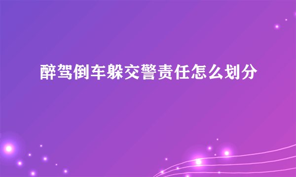 醉驾倒车躲交警责任怎么划分