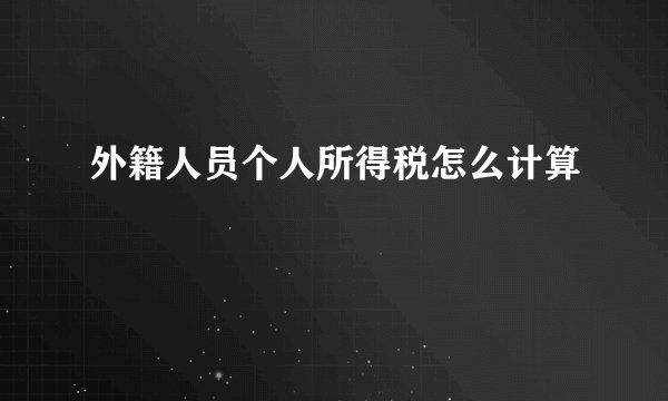 外籍人员个人所得税怎么计算