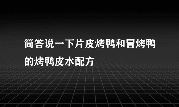 简答说一下片皮烤鸭和冒烤鸭的烤鸭皮水配方
