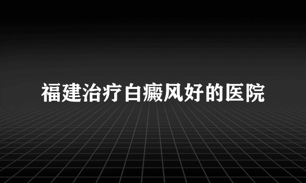 福建治疗白癜风好的医院