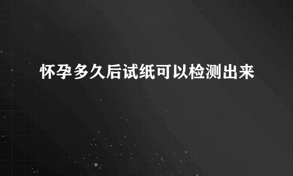 怀孕多久后试纸可以检测出来
