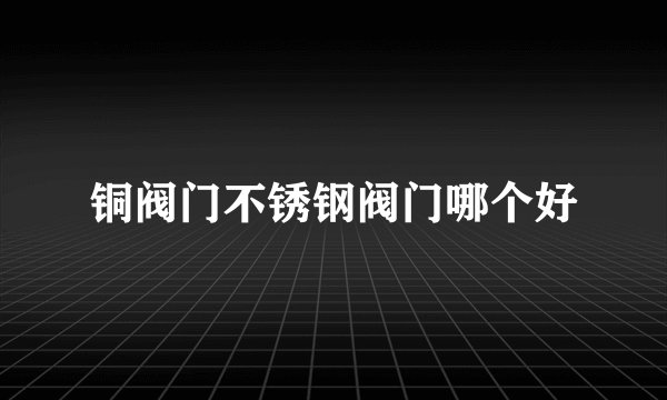 铜阀门不锈钢阀门哪个好