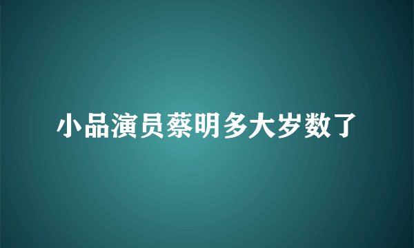 小品演员蔡明多大岁数了
