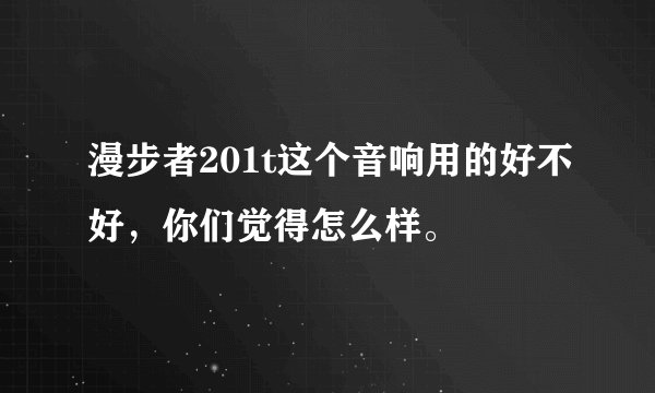 漫步者201t这个音响用的好不好,你们觉得怎么样。