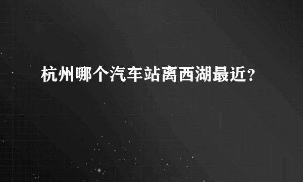 杭州哪个汽车站离西湖最近？