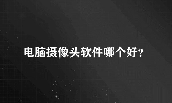 电脑摄像头软件哪个好？