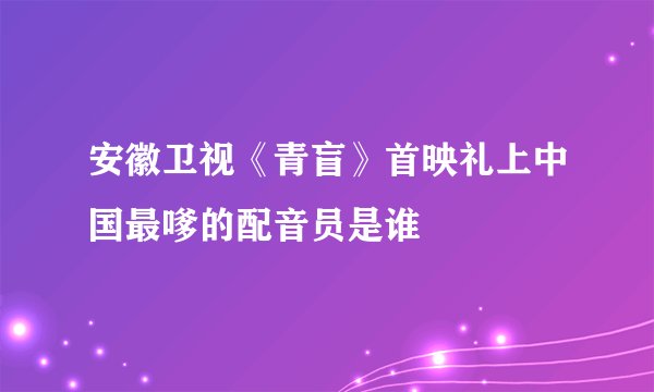 安徽卫视《青盲》首映礼上中国最嗲的配音员是谁
