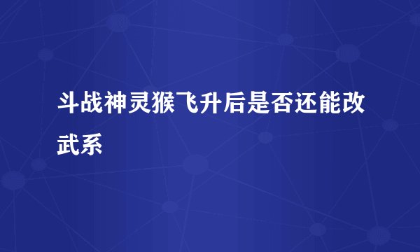 斗战神灵猴飞升后是否还能改武系