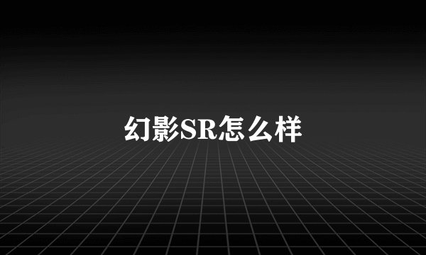 幻影SR怎么样