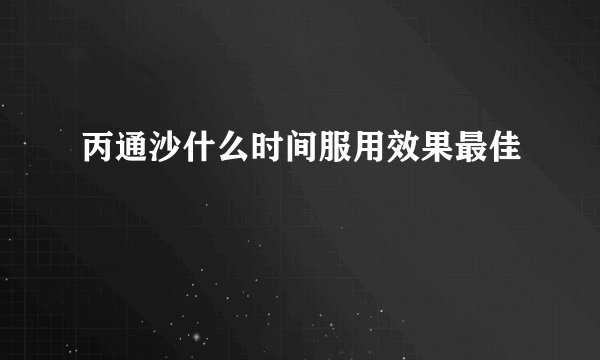 丙通沙什么时间服用效果最佳