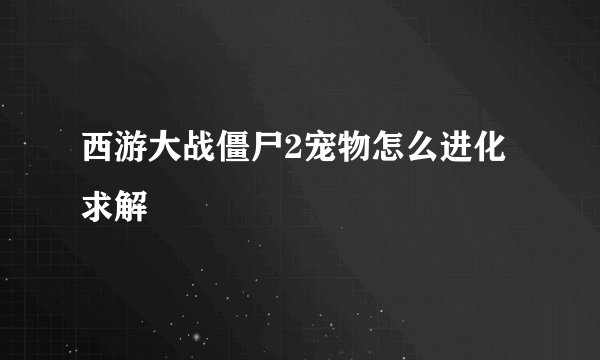 西游大战僵尸2宠物怎么进化求解