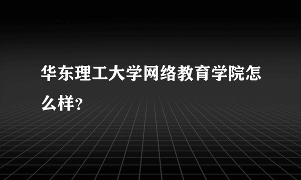 华东理工大学网络教育学院怎么样?