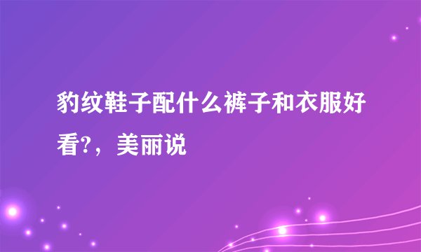 豹纹鞋子配什么裤子和衣服好看?，美丽说