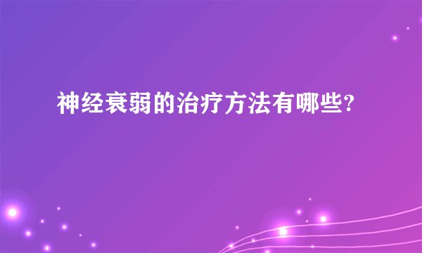 神经衰弱的治疗方法有哪些?