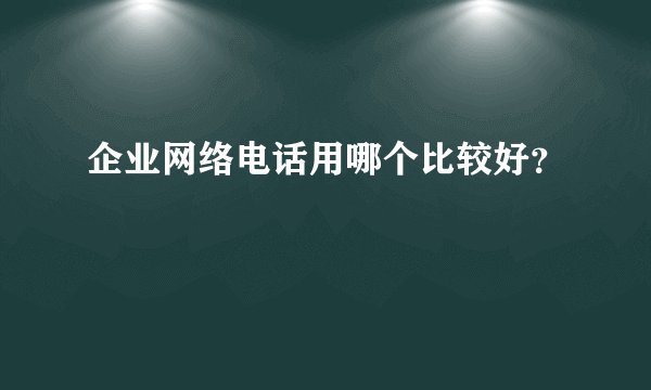 企业网络电话用哪个比较好？