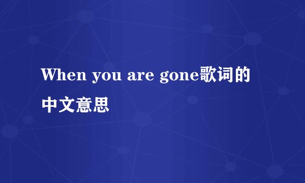 When you are gone歌词的中文意思