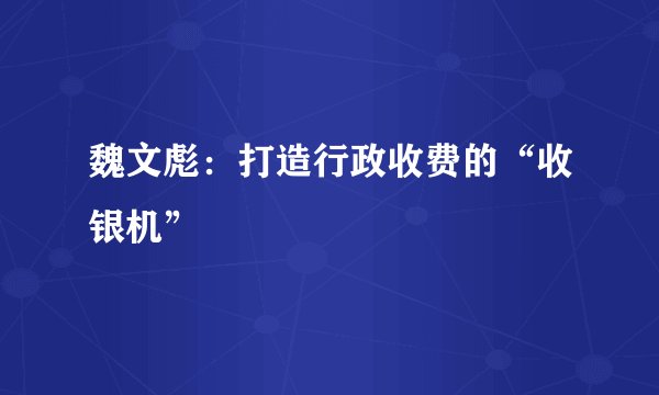 魏文彪：打造行政收费的“收银机”