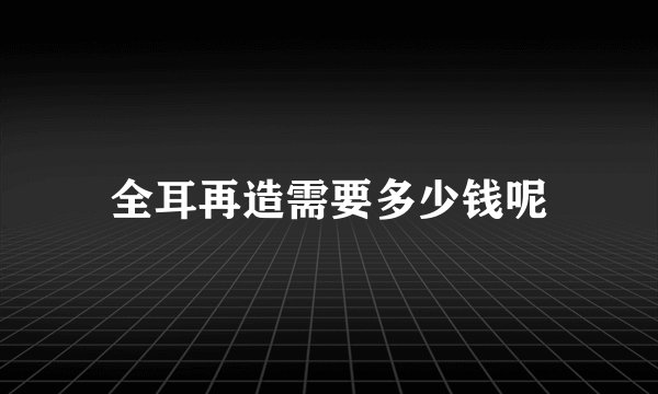 全耳再造需要多少钱呢