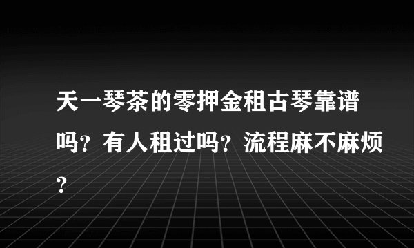 天一琴茶的零押金租古琴靠谱吗?有人租过吗?流程麻不麻烦?