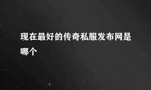 现在最好的传奇私服发布网是哪个