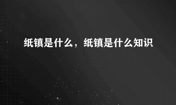 纸镇是什么，纸镇是什么知识