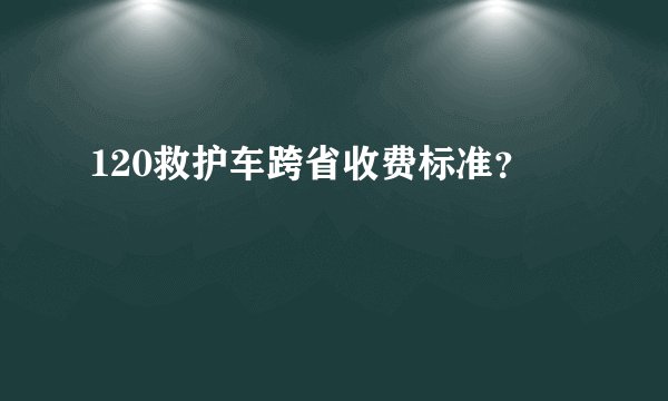 120救护车跨省收费标准？