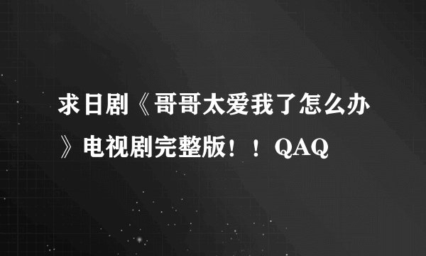 求日剧《哥哥太爱我了怎么办》电视剧完整版!!QAQ