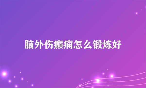 脑外伤癫痫怎么锻炼好