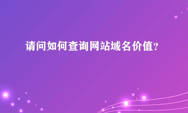 请问如何查询网站域名价值?